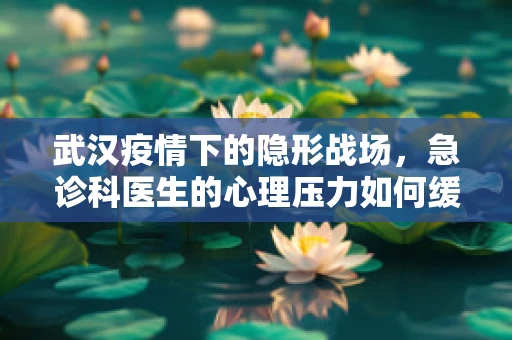 武汉疫情下的隐形战场，急诊科医生的心理压力如何缓解？