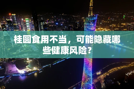 桂圆食用不当，可能隐藏哪些健康风险？
