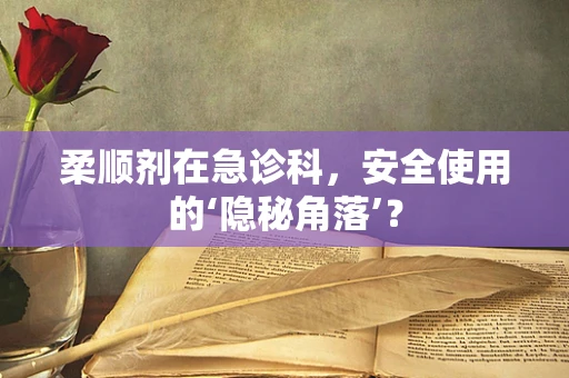 柔顺剂在急诊科，安全使用的‘隐秘角落’？