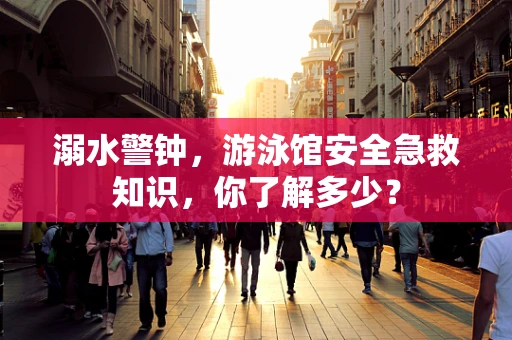溺水警钟，游泳馆安全急救知识，你了解多少？