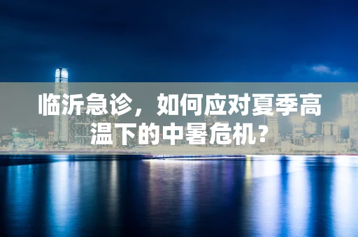 临沂急诊，如何应对夏季高温下的中暑危机？