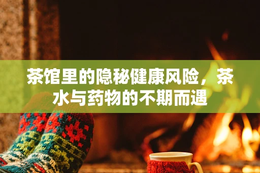 茶馆里的隐秘健康风险，茶水与药物的不期而遇