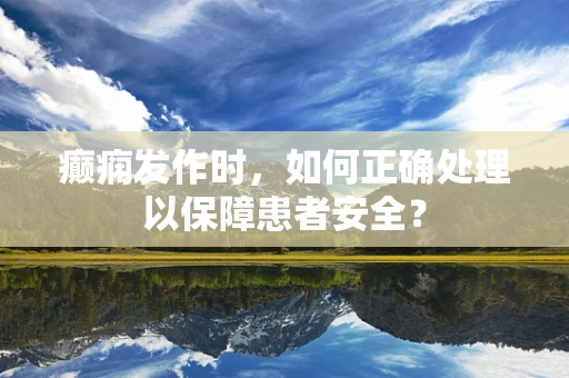 癫痫发作时，如何正确处理以保障患者安全？