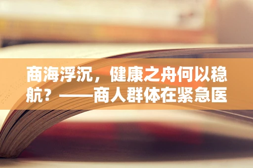 商海浮沉，健康之舟何以稳航？——商人群体在紧急医疗状况下的应对策略