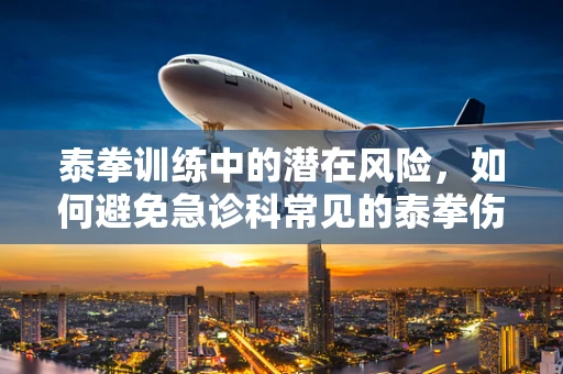 泰拳训练中的潜在风险，如何避免急诊科常见的泰拳伤害？