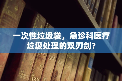 一次性垃圾袋，急诊科医疗垃圾处理的双刃剑？