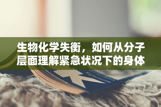 生物化学失衡，如何从分子层面理解紧急状况下的身体反应？