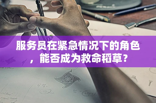 服务员在紧急情况下的角色，能否成为救命稻草？