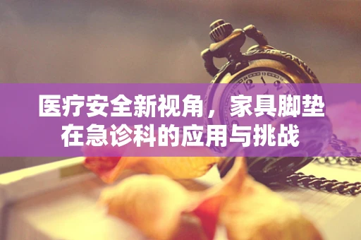 医疗安全新视角，家具脚垫在急诊科的应用与挑战