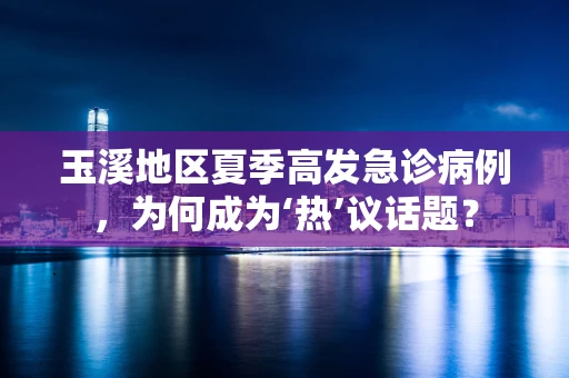 玉溪地区夏季高发急诊病例，为何成为‘热’议话题？