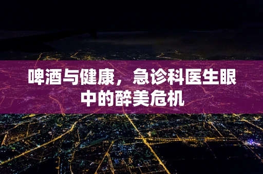 啤酒与健康，急诊科医生眼中的醉美危机