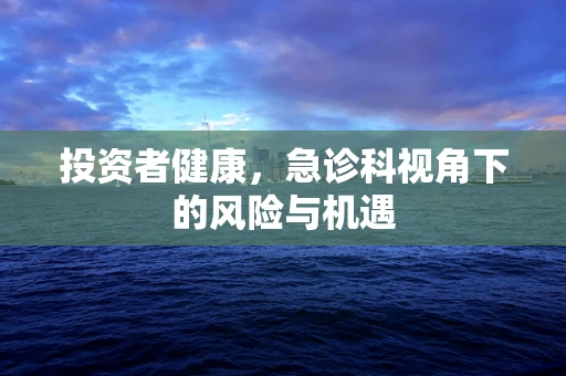 投资者健康，急诊科视角下的风险与机遇