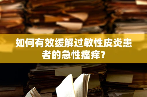 如何有效缓解过敏性皮炎患者的急性瘙痒？