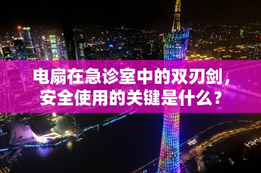 电扇在急诊室中的双刃剑，安全使用的关键是什么？