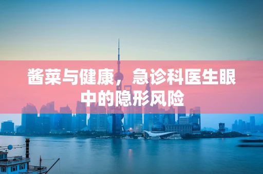 酱菜与健康，急诊科医生眼中的隐形风险