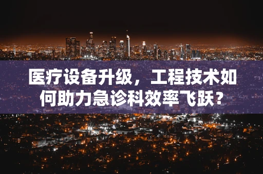 医疗设备升级，工程技术如何助力急诊科效率飞跃？