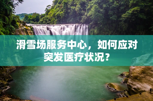 滑雪场服务中心，如何应对突发医疗状况？