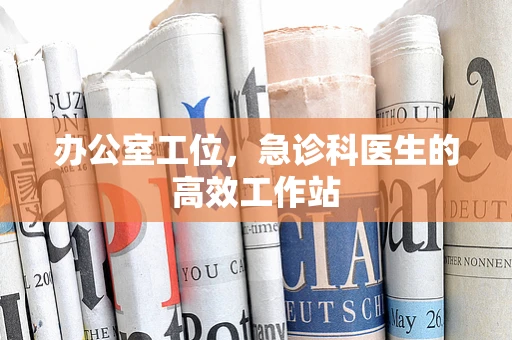 办公室工位，急诊科医生的高效工作站
