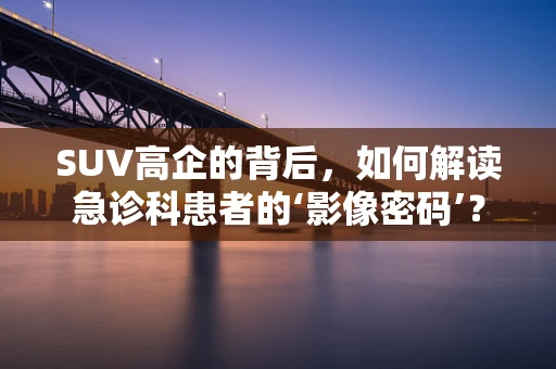 SUV高企的背后，如何解读急诊科患者的‘影像密码’？