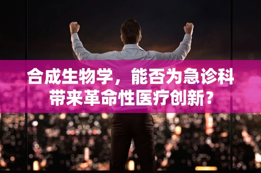 合成生物学，能否为急诊科带来革命性医疗创新？