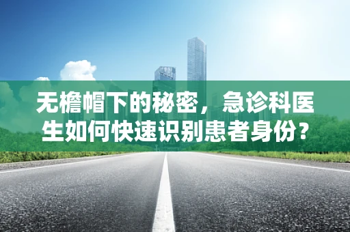 无檐帽下的秘密，急诊科医生如何快速识别患者身份？