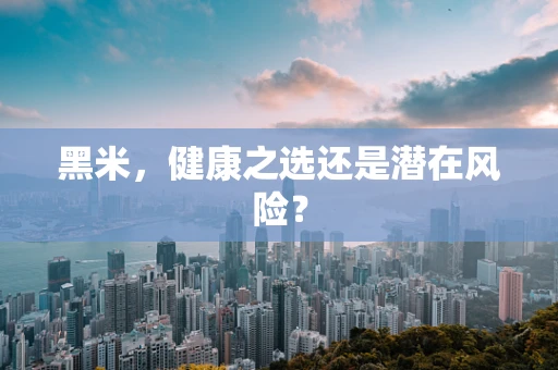 黑米，健康之选还是潜在风险？