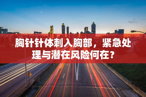胸针针体刺入胸部，紧急处理与潜在风险何在？