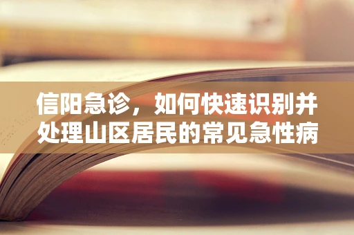 信阳急诊，如何快速识别并处理山区居民的常见急性病症？