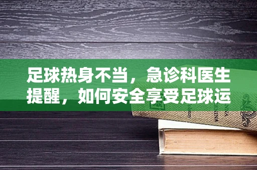 足球热身不当，急诊科医生提醒，如何安全享受足球运动？