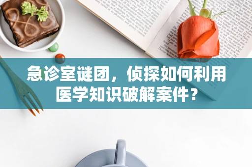 急诊室谜团，侦探如何利用医学知识破解案件？