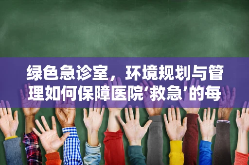 绿色急诊室，环境规划与管理如何保障医院‘救急’的每一刻？