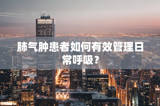 肺气肿患者如何有效管理日常呼吸？