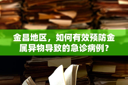 金昌地区，如何有效预防金属异物导致的急诊病例？