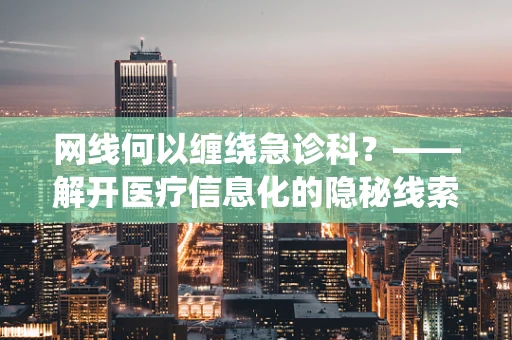 网线何以缠绕急诊科？——解开医疗信息化的隐秘线索
