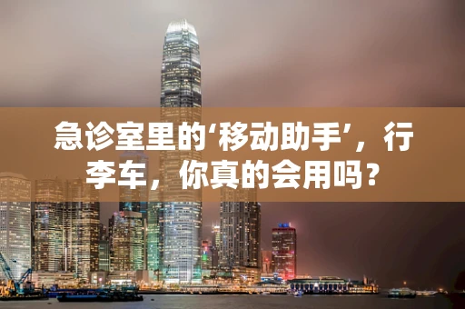 急诊室里的‘移动助手’，行李车，你真的会用吗？