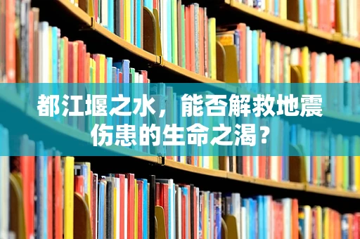 都江堰之水，能否解救地震伤患的生命之渴？
