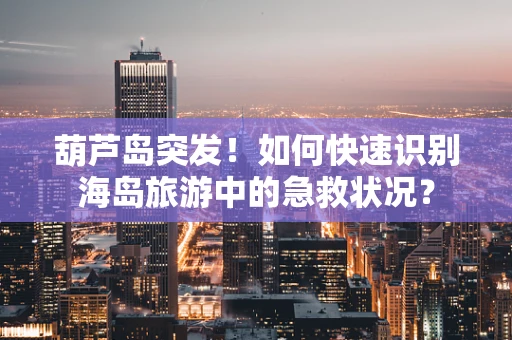 葫芦岛突发！如何快速识别海岛旅游中的急救状况？