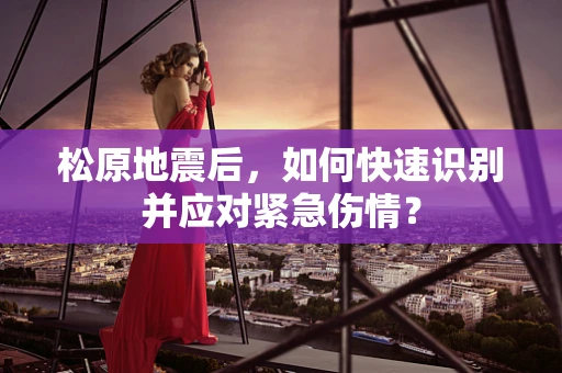 松原地震后，如何快速识别并应对紧急伤情？