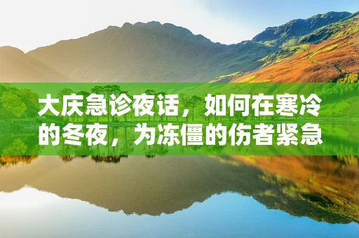 大庆急诊夜话，如何在寒冷的冬夜，为冻僵的伤者紧急复苏？