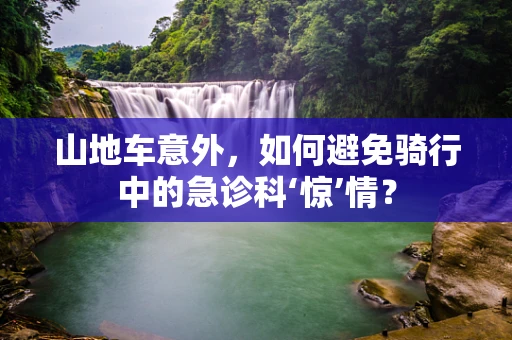 山地车意外，如何避免骑行中的急诊科‘惊’情？
