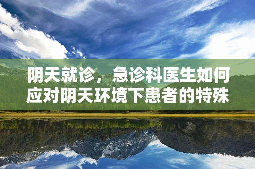 阴天就诊，急诊科医生如何应对阴天环境下患者的特殊需求？