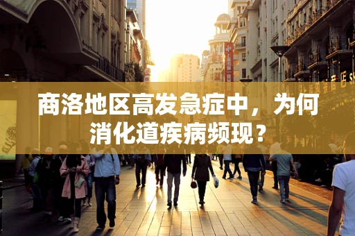 商洛地区高发急症中，为何消化道疾病频现？