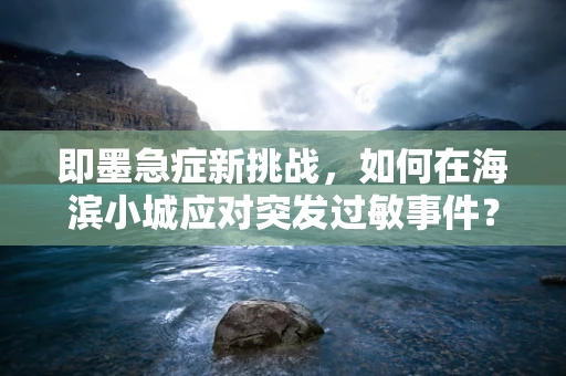 即墨急症新挑战，如何在海滨小城应对突发过敏事件？