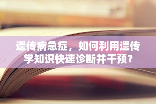 遗传病急症，如何利用遗传学知识快速诊断并干预？
