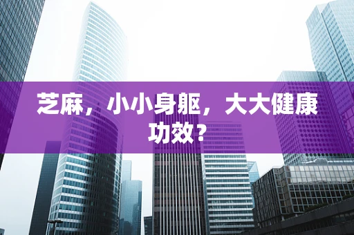 芝麻，小小身躯，大大健康功效？