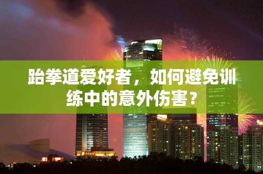 跆拳道爱好者，如何避免训练中的意外伤害？
