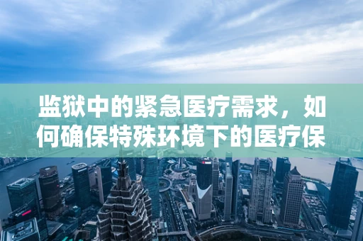 监狱中的紧急医疗需求，如何确保特殊环境下的医疗保障？