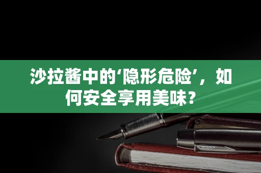 沙拉酱中的‘隐形危险’，如何安全享用美味？