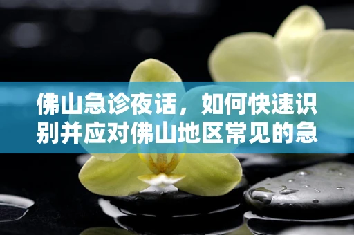 佛山急诊夜话，如何快速识别并应对佛山地区常见的急性腹痛症状？