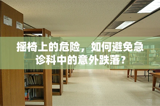摇椅上的危险，如何避免急诊科中的意外跌落？